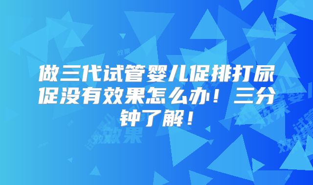 做三代试管婴儿促排打尿促没有效果怎么办!三分钟了解!