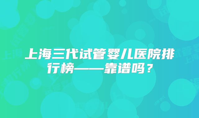 上海三代试管婴儿医院排行榜——靠谱吗?
