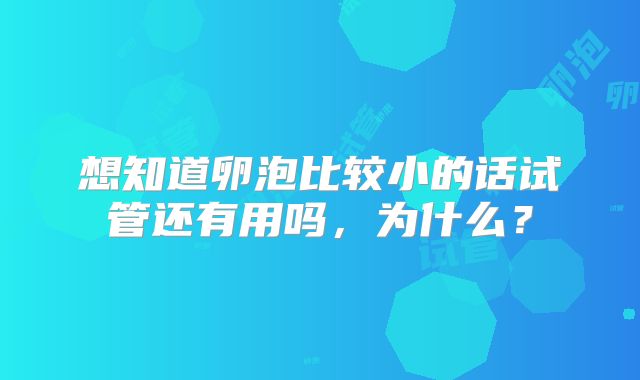 想知道卵泡比较小的话试管还有用吗，为什么？