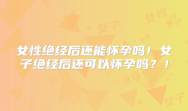 女性绝经后还能怀孕吗！女子绝经后还可以怀孕吗？！