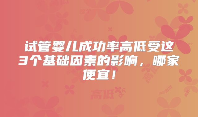 试管婴儿成功率高低受这3个基础因素的影响,哪家便宜!