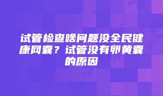 试管检查啥问题没全民健康网囊？试管没有卵黄囊的原因