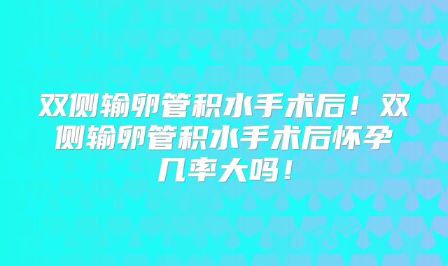 双侧输卵管积水手术后!双侧输卵管积水手术后怀孕几率大吗!