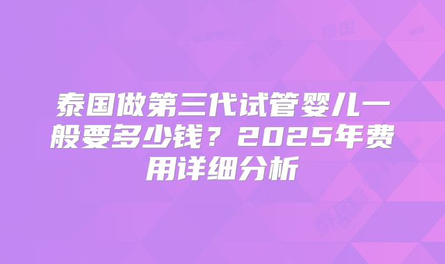 泰国做第三代试管婴儿一般要多少钱?2025年费用详细分析