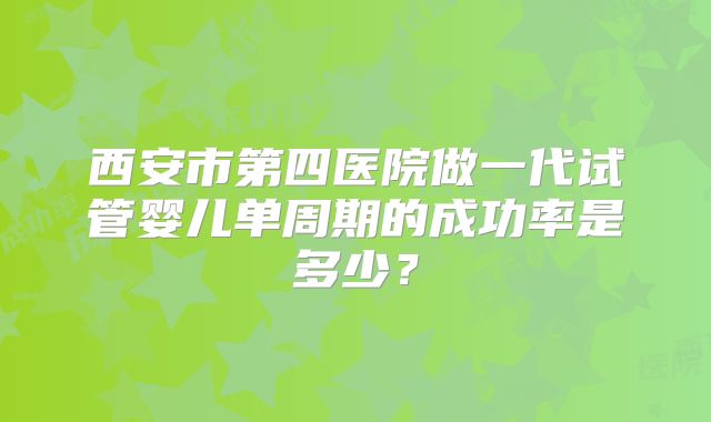 西安市第四医院做一代试管婴儿单周期的成功率是多少?