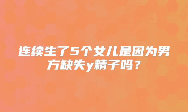 连续生了5个女儿是因为男方缺失y精子吗？