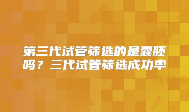 第三代试管筛选的是囊胚吗?三代试管筛选成功率