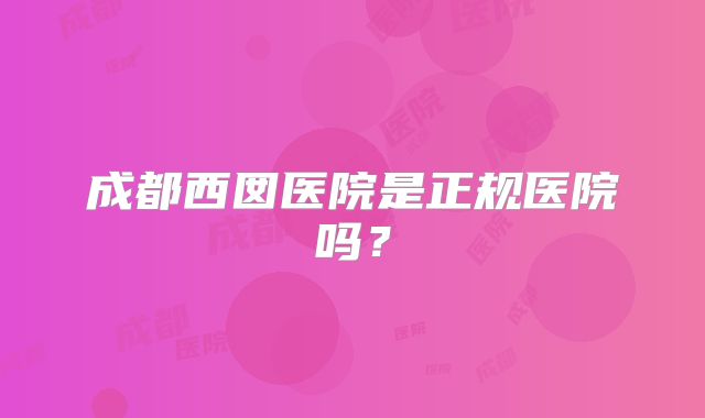 成都西囡医院是正规医院吗？
