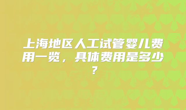 上海地区人工试管婴儿费用一览,具体费用是多少?