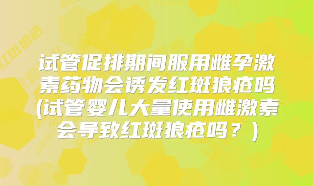 试管促排期间服用雌孕激素药物会诱发红斑狼疮吗(试管婴儿大量使用雌激素会导致红斑狼疮吗？)