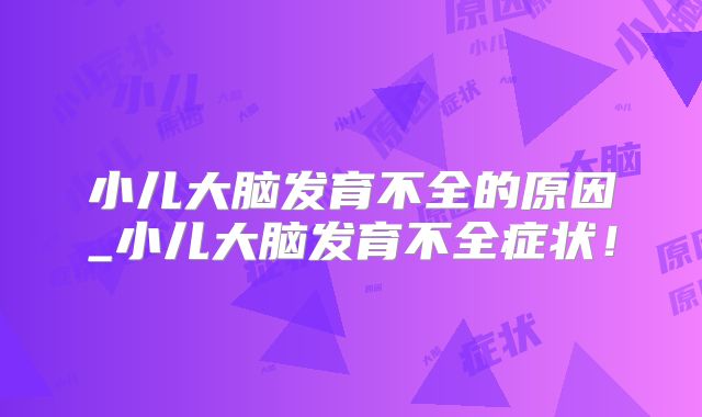 小儿大脑发育不全的原因_小儿大脑发育不全症状!