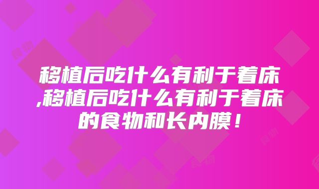 移植后吃什么有利于着床,移植后吃什么有利于着床的食物和长内膜!