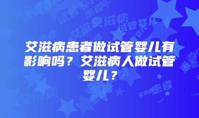 艾滋病患者做试管婴儿有影响吗？艾滋病人做试管婴儿？