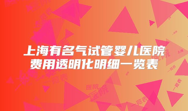 上海有名气试管婴儿医院费用透明化明细一览表
