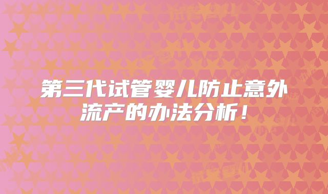 第三代试管婴儿防止意外流产的办法分析！