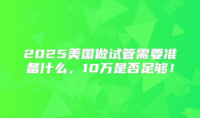 2025美国做试管需要准备什么,10万是否足够!