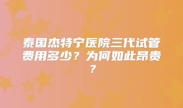 泰国杰特宁医院三代试管费用多少?为何如此昂贵?