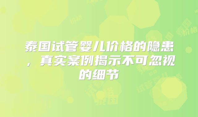 泰国试管婴儿价格的隐患,真实案例揭示不可忽视的细节