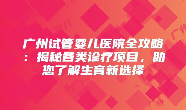 广州试管婴儿医院全攻略:揭秘各类诊疗项目,助您了解生育新选择