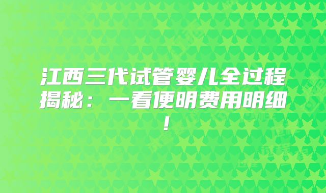 江西三代试管婴儿全过程揭秘:一看便明费用明细!