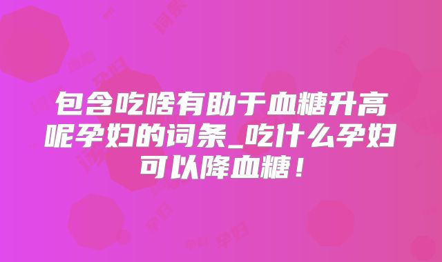 包含吃啥有助于血糖升高呢孕妇的词条_吃什么孕妇可以降血糖!
