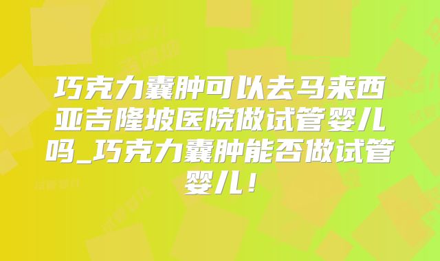 巧克力囊肿可以去马来西亚吉隆坡医院做试管婴儿吗_巧克力囊肿能否做试管婴儿!