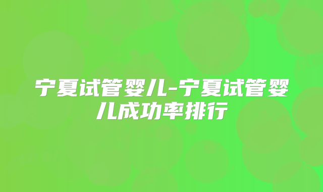 宁夏试管婴儿-宁夏试管婴儿成功率排行