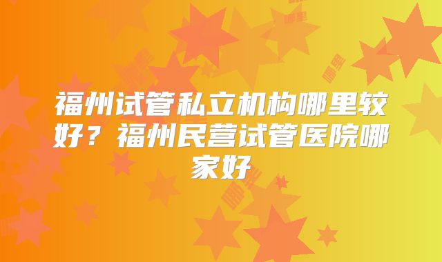 福州试管私立机构哪里较好？福州民营试管医院哪家好