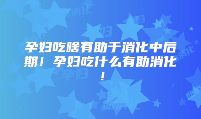 孕妇吃啥有助于消化中后期！孕妇吃什么有助消化！