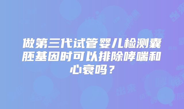 做第三代试管婴儿检测囊胚基因时可以排除哮喘和心衰吗？