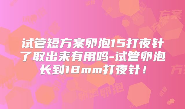 试管短方案卵泡15打夜针了取出来有用吗-试管卵泡长到18mm打夜针！