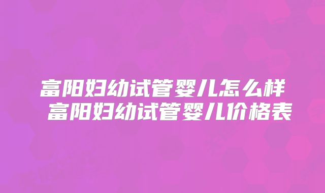 富阳妇幼试管婴儿怎么样 富阳妇幼试管婴儿价格表