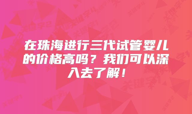 在珠海进行三代试管婴儿的价格高吗?我们可以深入去了解!