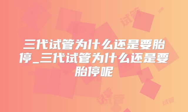 三代试管为什么还是要胎停_三代试管为什么还是要胎停呢
