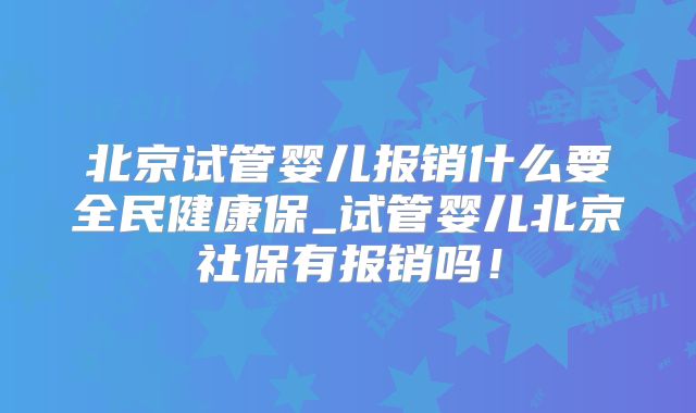 北京试管婴儿报销什么要全民健康保_试管婴儿北京社保有报销吗!