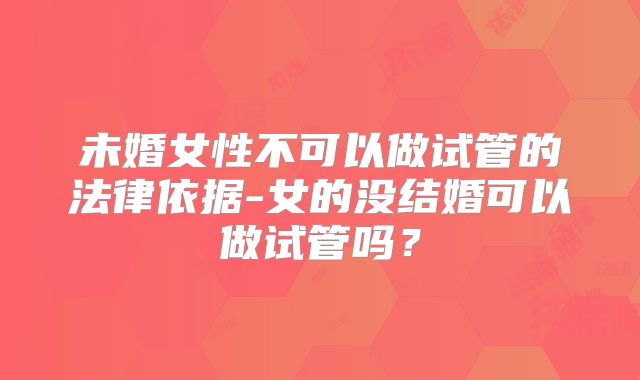 未婚女性不可以做试管的法律依据-女的没结婚可以做试管吗？