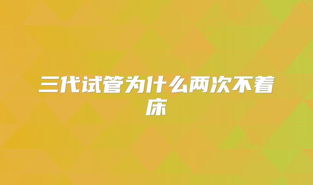 三代试管为什么两次不着床