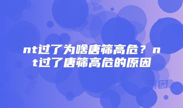 nt过了为啥唐筛高危？nt过了唐筛高危的原因