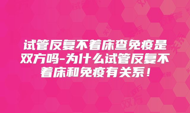 试管反复不着床查免疫是双方吗-为什么试管反复不着床和免疫有关系！