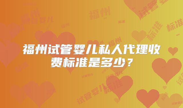 福州试管婴儿私人代理收费标准是多少？