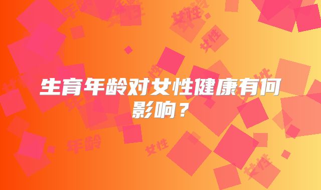 生育年龄对女性健康有何影响？