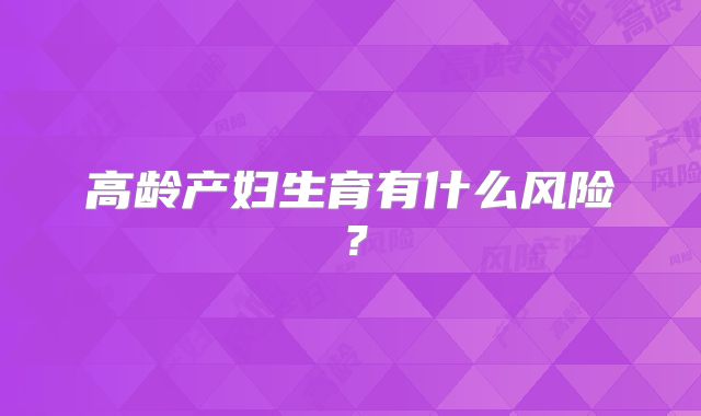 高龄产妇生育有什么风险？