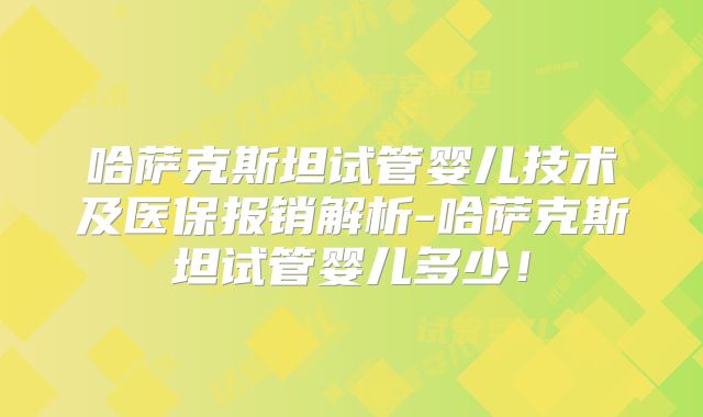 哈萨克斯坦试管婴儿技术及医保报销解析-哈萨克斯坦试管婴儿多少!
