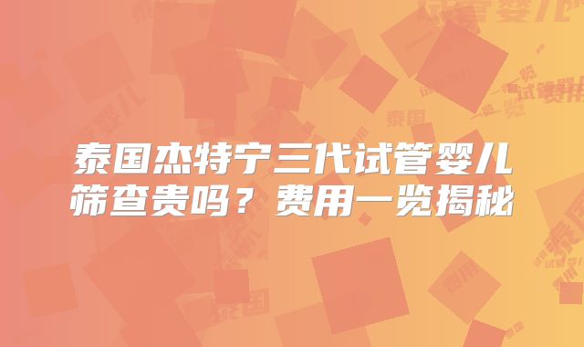 泰国杰特宁三代试管婴儿筛查贵吗？费用一览揭秘