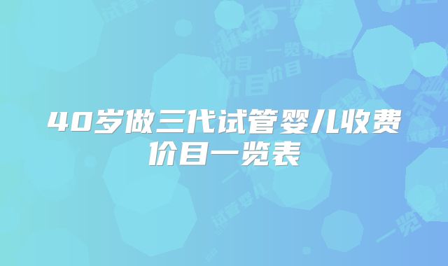 40岁做三代试管婴儿收费价目一览表