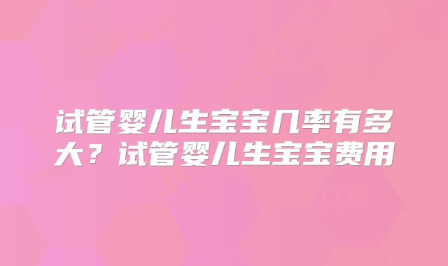 试管婴儿生宝宝几率有多大？试管婴儿生宝宝费用