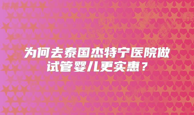 为何去泰国杰特宁医院做试管婴儿更实惠？