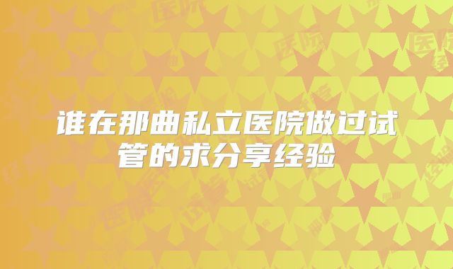谁在那曲私立医院做过试管的求分享经验