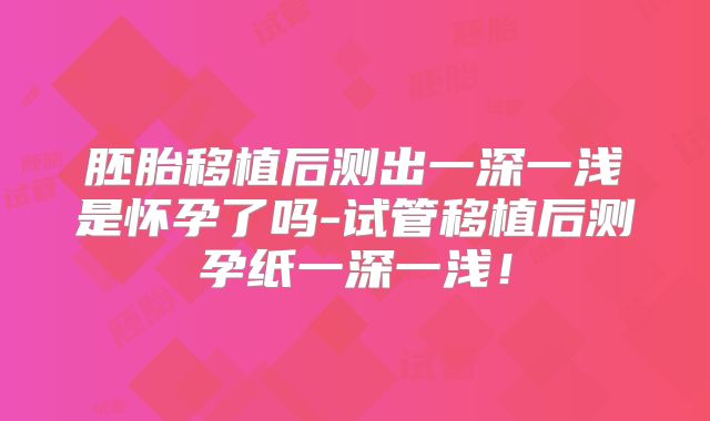 胚胎移植后测出一深一浅是怀孕了吗-试管移植后测孕纸一深一浅!
