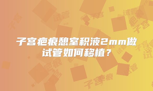 子宫疤痕憩室积液2mm做试管如何移植？